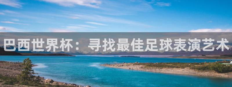 亚洲杯比赛直播:巴西世界杯:寻找最佳足球表演艺术