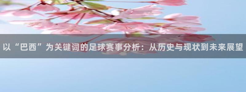 世界杯女足直播:以“巴西”为关键词的足球赛事分析:从历史与现状到未来展望